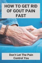 How To Get Rid Of Gout Pain Fast: Don't Let The Pain Control You