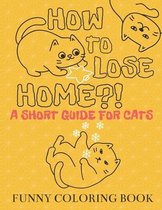 How To Lose Home?! A Short Guide for Cats: A Funny Kids Guide to Cats Coloring Book for Cats Lovers, Kids and Adults, Relaxing and Stress Relief