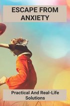 Escape From Anxiety: Practical And Real-Life Solutions