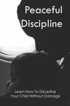Peaceful Discipline: Learn How To Discipline Your Child Without Damage