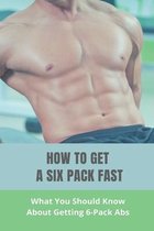 How To Get A Six Pack Fast: What You Should Know About Getting 6-Pack Abs