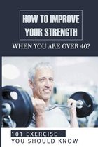 How To Improve Your Strength When You Are Over 40?: 101 Exercises You Should Know