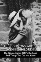 The Decisions About Having Children: The Glamorization Of Motherhood And Things You Did Not Know