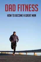 Dad Fitness: How To Become A Great Man