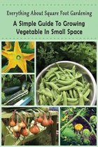 Everything About Square Foot Gardening: A Simple Guide To Growing Vegetable In Small Space