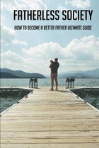 Fatherless Society: How To Become A Better Father Ultimate Guide
