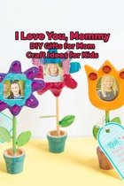 I Love You, Mommy: DIY Gifts for Mom, Craft Ideas for Kids