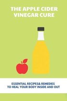 The Apple Cider Vinegar Cure: Essential Recipes & Remedies To Heal Your Body Inside And Out