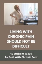 Living With Chronic Pain Should Not Be Difficult: 10 Efficient Ways To Deal With Chronic Pain
