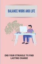 Balance Work And Life: End Your Struggle To Find Lasting Change