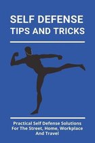 Self Defense Tips And Tricks: Practical Self Defense Solutions For The Street, Home, Workplace And Travel