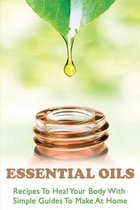 Essential Oils: Recipes To Heal Your Body With Simple Guides To Make At Home