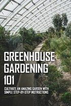 Greenhouse Gardening 101: Cultivate An Amazing Garden With Simple Step-By-Step Instructions