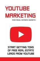 YouTube Marketing For Real Estate Agents: Start Getting Tons Of Free Real Estate Leads From YouTube: Real Estate