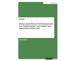 Didaxe durch Fiktion. Wie Wickram durch den Knabenspiegel und Dialog seine Leserschaft erziehen will