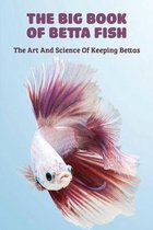 The Big Book Of Betta Fish: The Art And Science Of Keeping Bettas