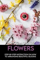 How To Arrange Flowers: Step-By-Step Instruction On How To Arranging Beautiful Blooms