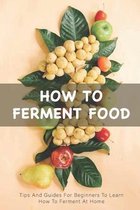 How To Ferment Food: Tips And Guides For Beginners To Learn How To Ferment At Home
