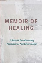 Memoir Of Healing: A Story Of Gut-Wrenching Perseverance And Determination