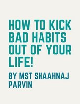 How To Kick Bad Habits Out Of Your Life!