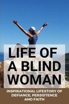 Life Of A Blind Woman: Inspirational Lifestory Of Defiance, Persistence, and Faith