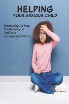 Helping Your Anxious Child: Simple Ways To Stop The Worry Cycle And Raise Courageous Children