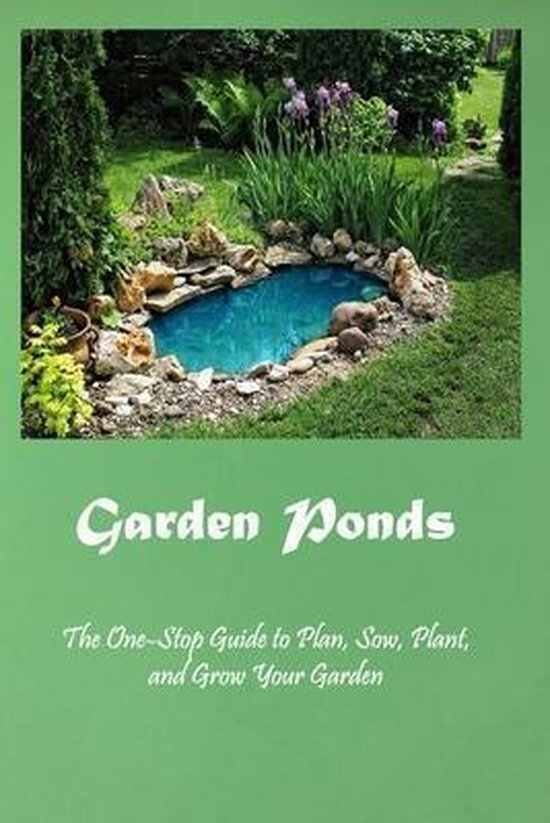 Garden Ponds The OneStop Guide to Plan, Sow, Plant, and Grow Your