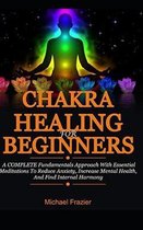 Chakra Healing For Beginners: A Complete Fundamental Approach With Essential Meditations To Reduce Anxiety, Increase Mental Health, And Find Interna
