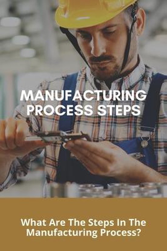 Manufacturing Process Steps: What Are The Steps In The Manufacturing ...