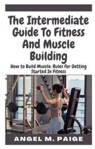 The Intermediate Guide To Fitness And Muscle Building: How to Build Muscle