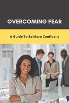 Overcoming Fear: A Guide To Be More Confident