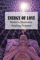 Energy Of Love: Modern Shamanic Healing Practice