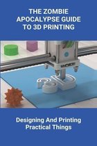 The Zombie Apocalypse Guide To 3D Printing: Designing And Printing Practical Things