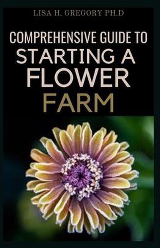 Comprehensive Guide to Starting a Flower Farm, Lisa H Gregory Ph D