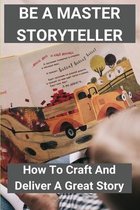 Be A Master Storyteller: How To Craft And Deliver A Great Story