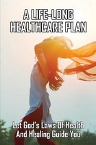 A Life-Long Healthcare Plan: Let God's Laws Of Health And Healing Guide You: Building Your Health