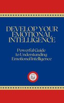 DEVELOP YOUR EMOTIONAL INTELLIGENCE: Powerful Guide to Understanding Emotional Intelligence
