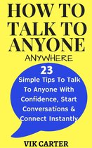 How To Talk To Anyone Anywhere: 23 Simple Tips To Talk To Anyone With Confidence, Start Conversations And Connect Instantly