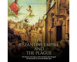 Byzantine Empire and the Plague, The: The History and Legacy of the Pandemic that Ravaged the Byzantines in the Early Middle Ages