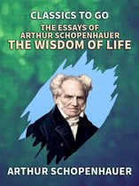 Classics To Go - The Essays of Arthur Schopenhauer: the Wisdom of Life