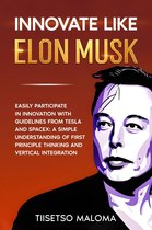 Innovate Like Elon Musk: Easily Participate in Innovation with Guidelines from Tesla and SpaceX: A Simple Understanding of First Principle Thinking and Vertical Integration