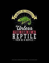 Always Be Yourself Unless You Can Be A Reptile Then Be A Reptile