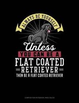 Always Be Yourself Unless You Can Be a Flat Coated Retriever Then Be a Flat Coated Retriever: Composition Notebook