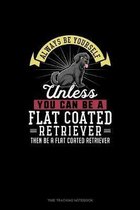 Always Be Yourself Unless You Can Be A Flat Coated Retriever Then Be A Flat Coated Retriever