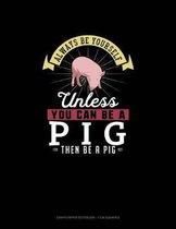 Always Be Yourself Unless You Can Be A Pig Then Be A Pig