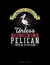 Always Be Yourself Unless You Can Be A Pelican Then Be A Pelican