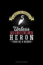 Always Be Yourself Unless You Can Be A Heron Then Be A Heron