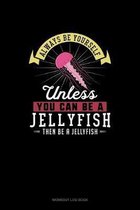 Always Be Yourself Unless You Can Be A Jellyfish Then Be A Jellyfish