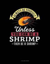 Always Be Yourself Unless You Can Be a Shrimp Then Be a Shrimp