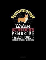 Always Be Yourself Unless You Can Be A Pembroke Welsh Corgi Then Be A Pembroke Welsh Corgi